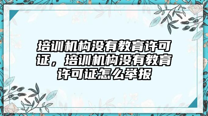 培訓(xùn)機(jī)構(gòu)沒有教育許可證，培訓(xùn)機(jī)構(gòu)沒有教育許可證怎么舉報(bào)