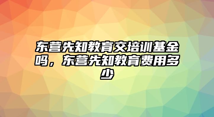 東營先知教育交培訓(xùn)基金嗎，東營先知教育費(fèi)用多少