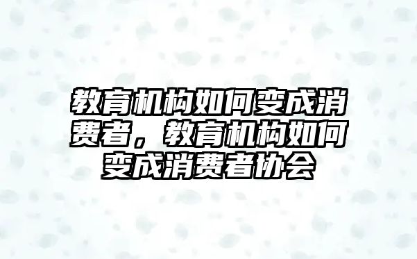 教育機構如何變成消費者，教育機構如何變成消費者協(xié)會