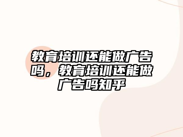 教育培訓還能做廣告嗎，教育培訓還能做廣告嗎知乎