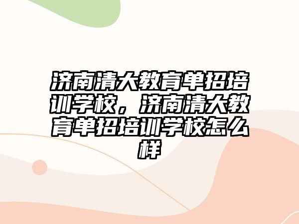 濟南清大教育單招培訓學校，濟南清大教育單招培訓學校怎么樣