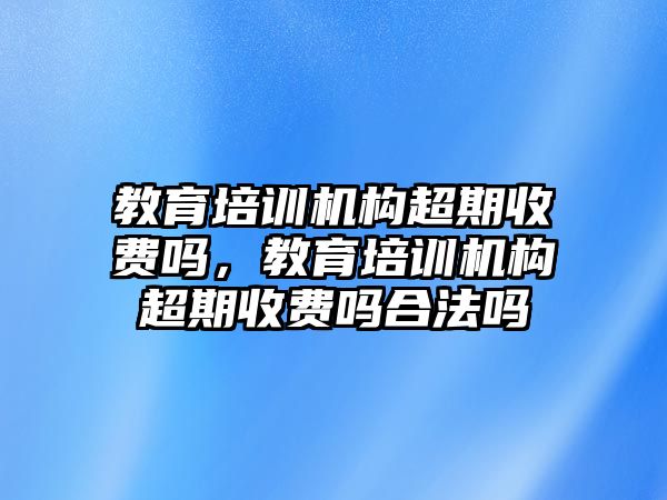 教育培訓(xùn)機(jī)構(gòu)超期收費(fèi)嗎，教育培訓(xùn)機(jī)構(gòu)超期收費(fèi)嗎合法嗎