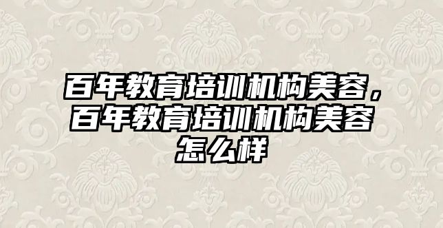 百年教育培訓(xùn)機構(gòu)美容，百年教育培訓(xùn)機構(gòu)美容怎么樣