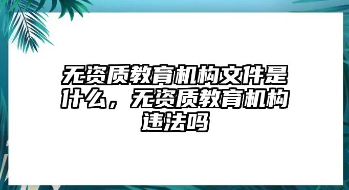 無(wú)資質(zhì)教育機(jī)構(gòu)文件是什么，無(wú)資質(zhì)教育機(jī)構(gòu)違法嗎