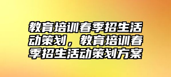 教育培訓(xùn)春季招生活動策劃，教育培訓(xùn)春季招生活動策劃方案