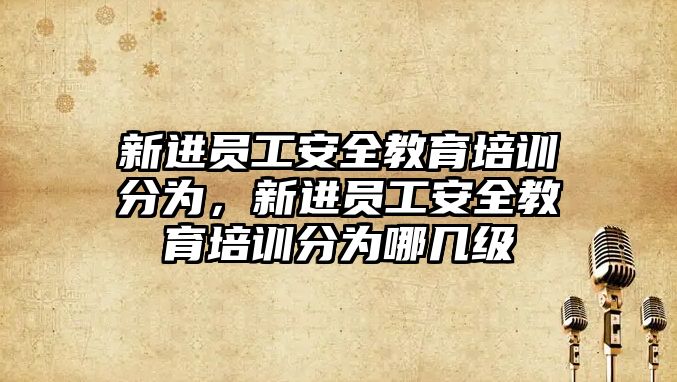 新進員工安全教育培訓分為，新進員工安全教育培訓分為哪幾級