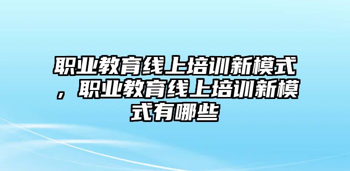 職業(yè)教育線上培訓(xùn)新模式，職業(yè)教育線上培訓(xùn)新模式有哪些