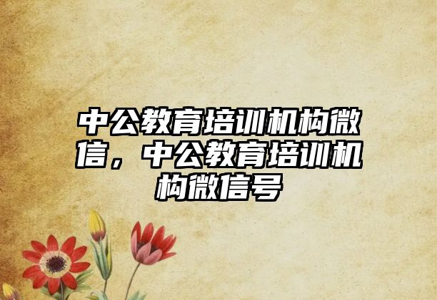 中公教育培訓(xùn)機構(gòu)微信，中公教育培訓(xùn)機構(gòu)微信號