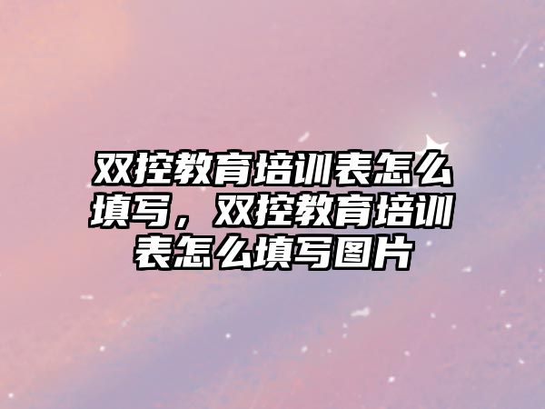 雙控教育培訓(xùn)表怎么填寫，雙控教育培訓(xùn)表怎么填寫圖片