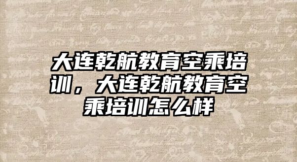 大連乾航教育空乘培訓，大連乾航教育空乘培訓怎么樣