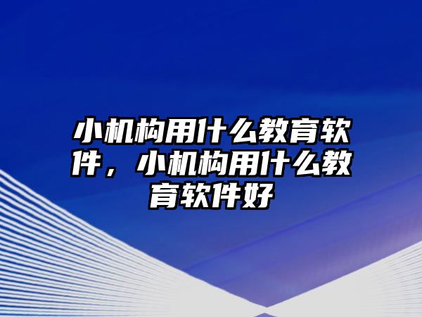 小機構(gòu)用什么教育軟件，小機構(gòu)用什么教育軟件好