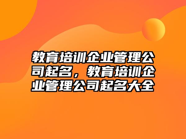 教育培訓(xùn)企業(yè)管理公司起名，教育培訓(xùn)企業(yè)管理公司起名大全