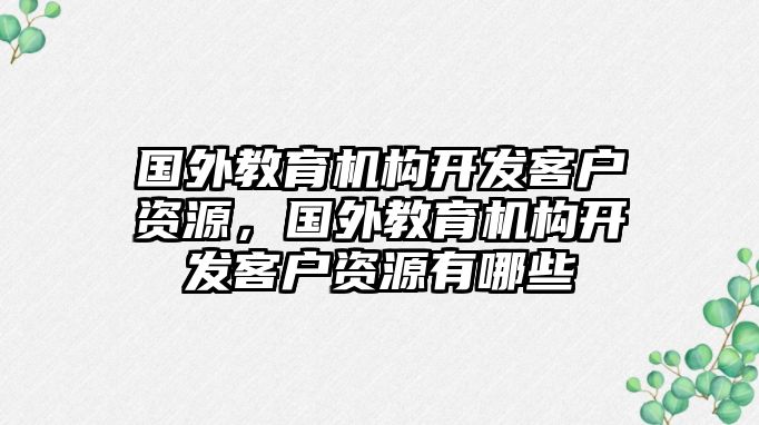 國外教育機構(gòu)開發(fā)客戶資源，國外教育機構(gòu)開發(fā)客戶資源有哪些