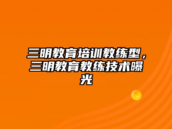 三明教育培訓教練型，三明教育教練技術曝光