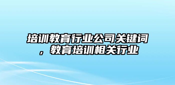 培訓(xùn)教育行業(yè)公司關(guān)鍵詞，教育培訓(xùn)相關(guān)行業(yè)