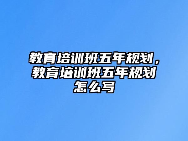 教育培訓(xùn)班五年規(guī)劃，教育培訓(xùn)班五年規(guī)劃怎么寫(xiě)