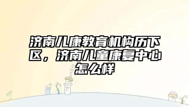 濟南兒康教育機構歷下區(qū)，濟南兒童康復中心怎么樣