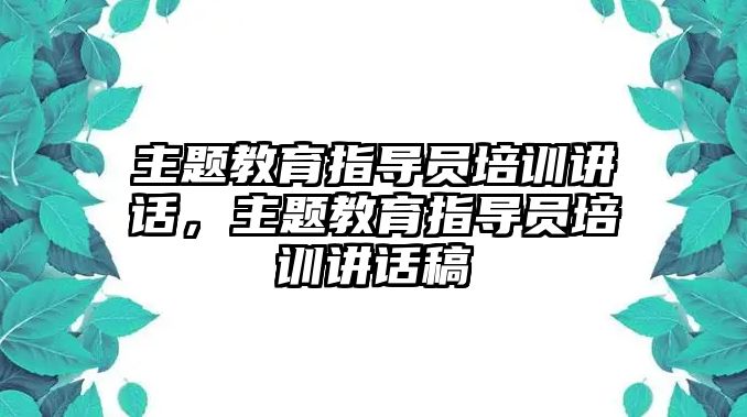 主題教育指導(dǎo)員培訓(xùn)講話，主題教育指導(dǎo)員培訓(xùn)講話稿