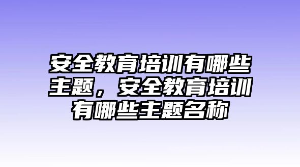 安全教育培訓(xùn)有哪些主題，安全教育培訓(xùn)有哪些主題名稱