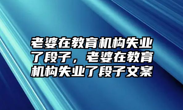 老婆在教育機(jī)構(gòu)失業(yè)了段子，老婆在教育機(jī)構(gòu)失業(yè)了段子文案