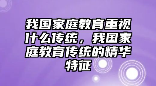 我國(guó)家庭教育重視什么傳統(tǒng)，我國(guó)家庭教育傳統(tǒng)的精華特征