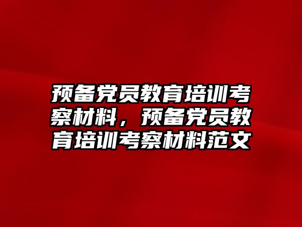 預(yù)備黨員教育培訓(xùn)考察材料，預(yù)備黨員教育培訓(xùn)考察材料范文