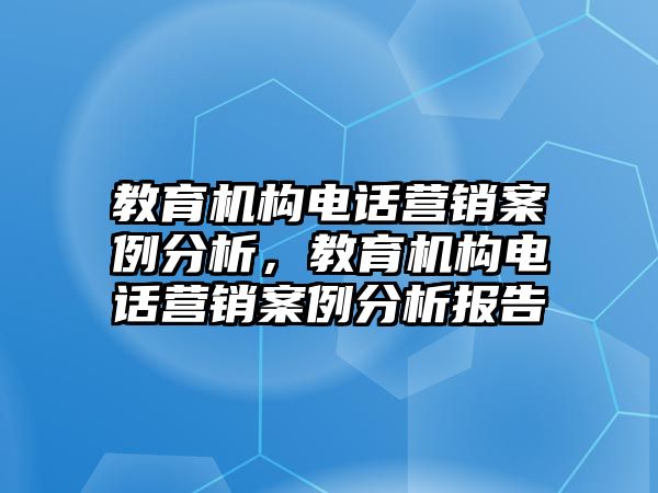 教育機(jī)構(gòu)電話營銷案例分析，教育機(jī)構(gòu)電話營銷案例分析報(bào)告