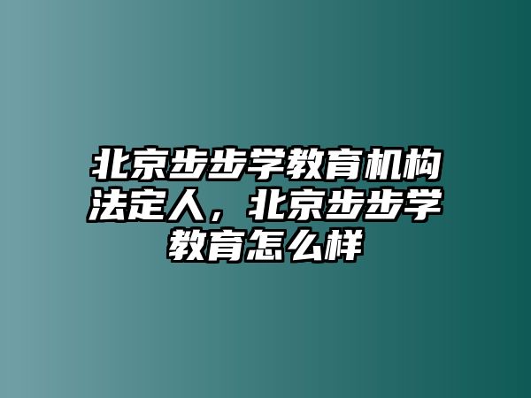 北京步步學(xué)教育機(jī)構(gòu)法定人，北京步步學(xué)教育怎么樣