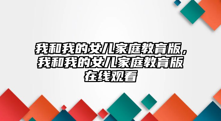 我和我的女兒家庭教育版，我和我的女兒家庭教育版在線觀看