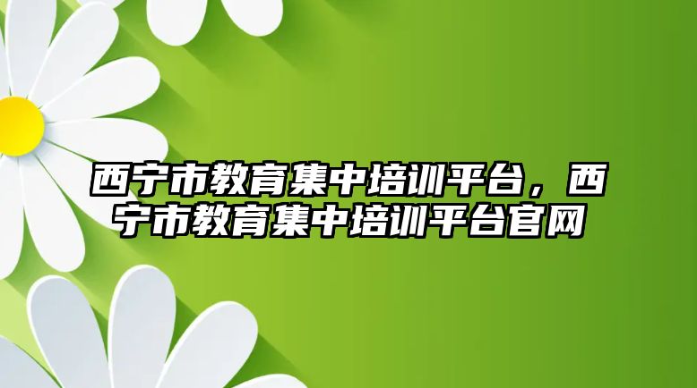 西寧市教育集中培訓(xùn)平臺(tái)，西寧市教育集中培訓(xùn)平臺(tái)官網(wǎng)