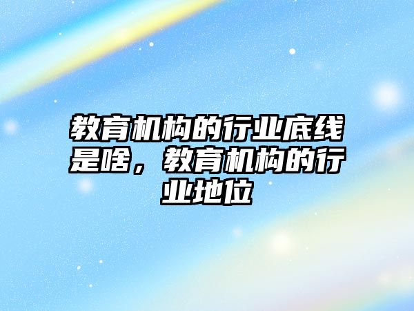 教育機構(gòu)的行業(yè)底線是啥，教育機構(gòu)的行業(yè)地位