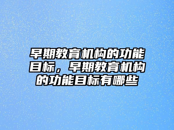 早期教育機構(gòu)的功能目標(biāo)，早期教育機構(gòu)的功能目標(biāo)有哪些