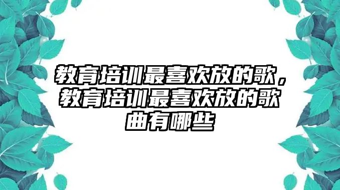 教育培訓最喜歡放的歌，教育培訓最喜歡放的歌曲有哪些