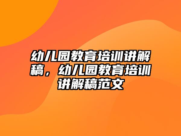 幼兒園教育培訓(xùn)講解稿，幼兒園教育培訓(xùn)講解稿范文