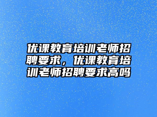 優(yōu)課教育培訓(xùn)老師招聘要求，優(yōu)課教育培訓(xùn)老師招聘要求高嗎