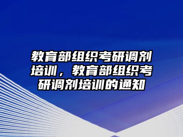 教育部組織考研調(diào)劑培訓(xùn)，教育部組織考研調(diào)劑培訓(xùn)的通知