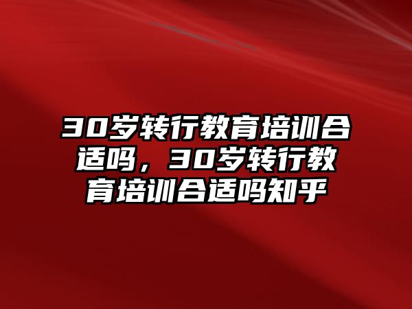 30歲轉(zhuǎn)行教育培訓(xùn)合適嗎，30歲轉(zhuǎn)行教育培訓(xùn)合適嗎知乎