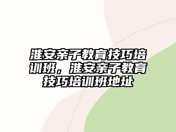 淮安親子教育技巧培訓(xùn)班，淮安親子教育技巧培訓(xùn)班地址