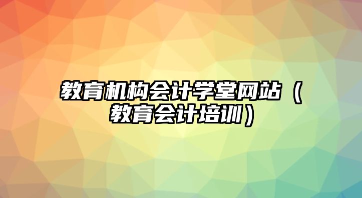 教育機構會計學堂網(wǎng)站（教育會計培訓）