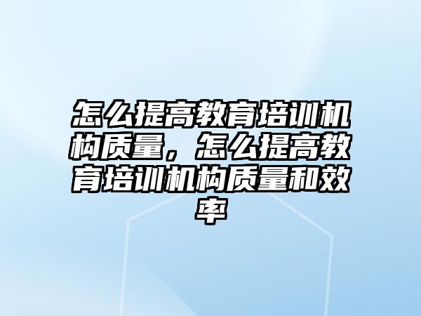 怎么提高教育培訓(xùn)機(jī)構(gòu)質(zhì)量，怎么提高教育培訓(xùn)機(jī)構(gòu)質(zhì)量和效率