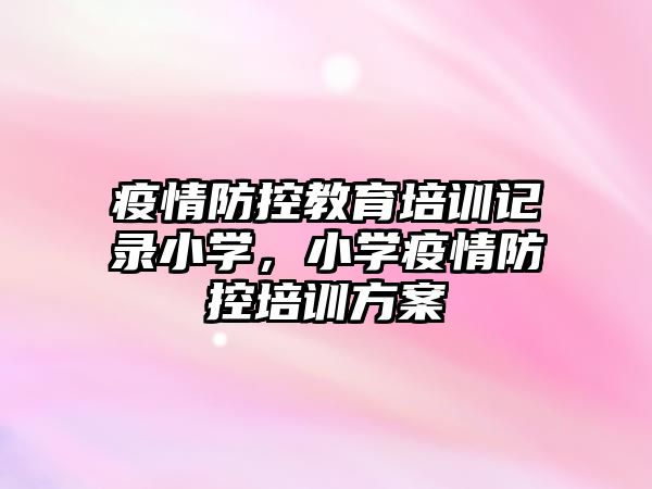 疫情防控教育培訓(xùn)記錄小學(xué)，小學(xué)疫情防控培訓(xùn)方案