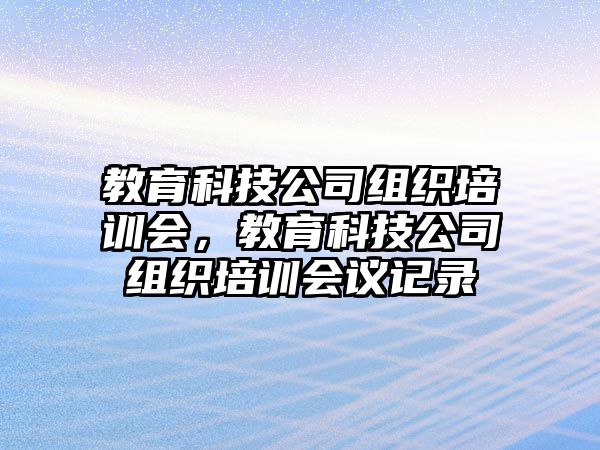 教育科技公司組織培訓(xùn)會(huì)，教育科技公司組織培訓(xùn)會(huì)議記錄