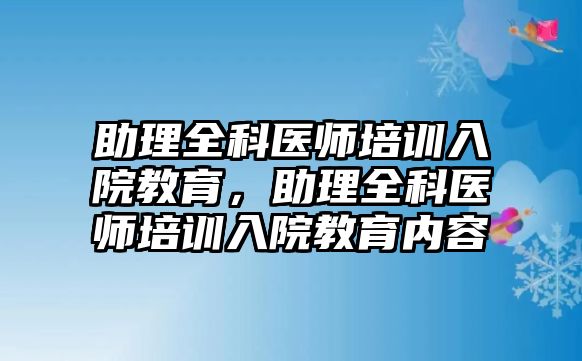 助理全科醫(yī)師培訓(xùn)入院教育，助理全科醫(yī)師培訓(xùn)入院教育內(nèi)容