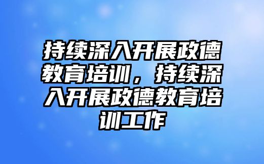 持續(xù)深入開展政德教育培訓，持續(xù)深入開展政德教育培訓工作