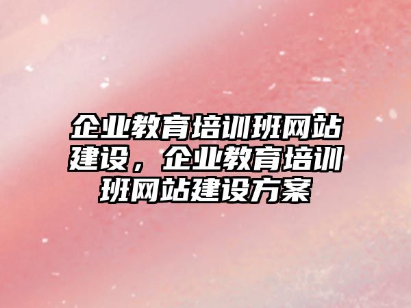 企業(yè)教育培訓(xùn)班網(wǎng)站建設(shè)，企業(yè)教育培訓(xùn)班網(wǎng)站建設(shè)方案