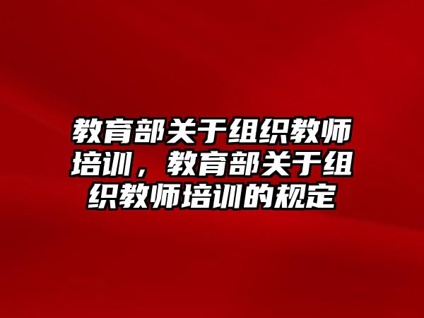 教育部關(guān)于組織教師培訓(xùn)，教育部關(guān)于組織教師培訓(xùn)的規(guī)定