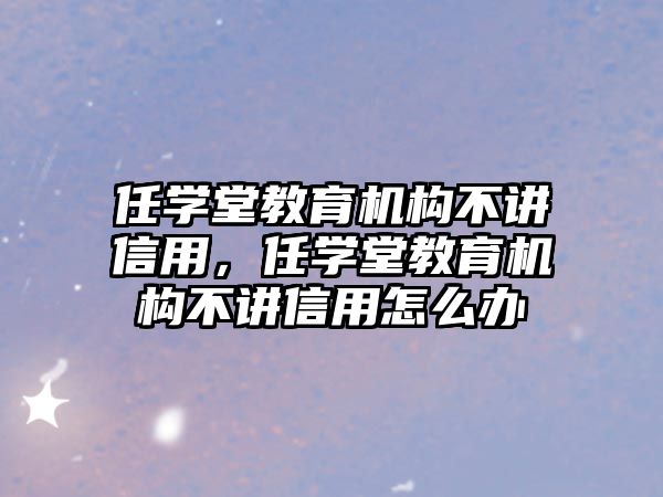 任學堂教育機構不講信用，任學堂教育機構不講信用怎么辦