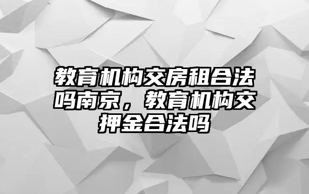 教育機構(gòu)交房租合法嗎南京，教育機構(gòu)交押金合法嗎