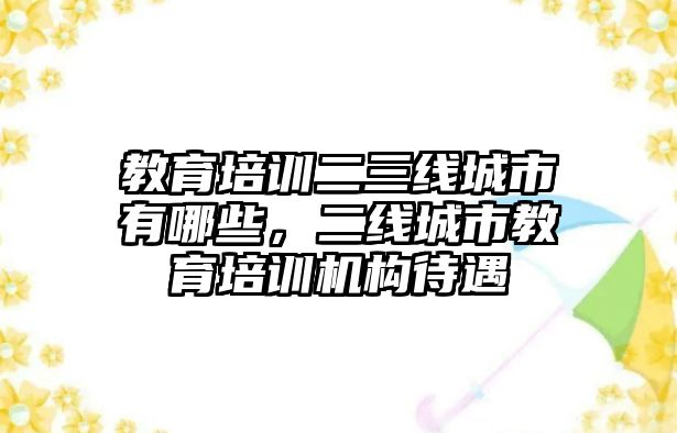 教育培訓二三線城市有哪些，二線城市教育培訓機構待遇