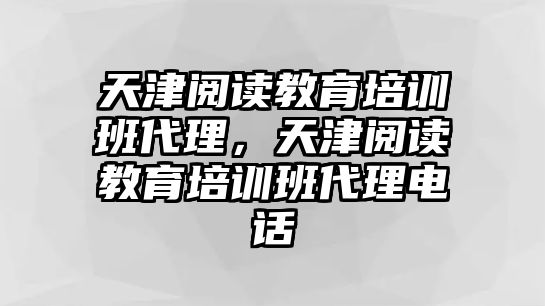 天津閱讀教育培訓(xùn)班代理，天津閱讀教育培訓(xùn)班代理電話